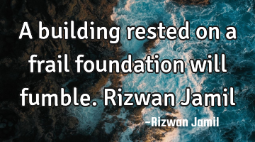 A building rested on a frail foundation will fumble. Rizwan Jamil