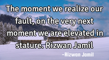 The moment we realize our fault, on the very next moment we are elevated in stature. Rizwan Jamil