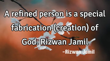 A refined person is a special fabrication (creation) of God. Rizwan Jamil