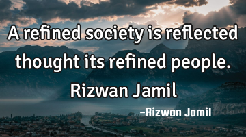 A refined society is reflected thought its refined people. Rizwan Jamil