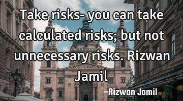 Take risks- you can take calculated risks; but not unnecessary risks. Rizwan Jamil