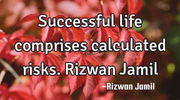 Successful life comprises calculated risks. Rizwan Jamil
