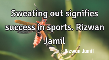 Sweating out signifies success in sports. Rizwan Jamil