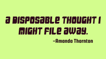 A disposable thought I might file away.
