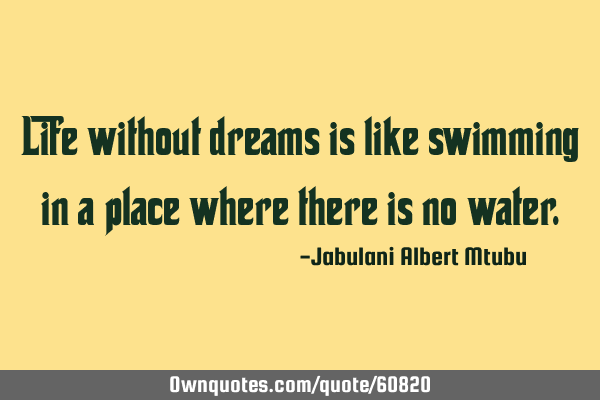 Life without dreams is like swimming in a place where there is no