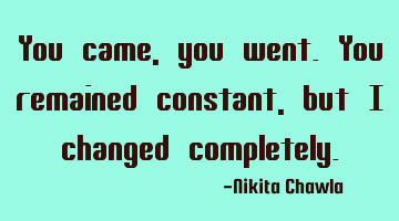 You came, you went.You remained constant, but I changed completely.