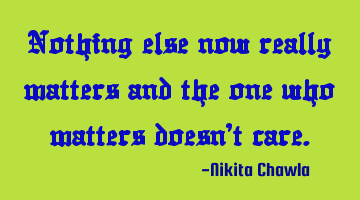Nothing else now really matters and the one who matters doesn