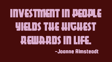 Investment in people yields the highest rewards in life.