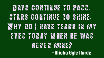 Days continue to pass, stars continue to shine. Why do I have tears in my eyes today when he was