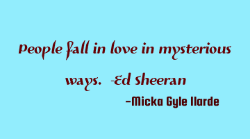 People fall in love in mysterious ways. -Ed Sheeran