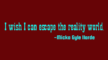 I wish i can escape the reality world.