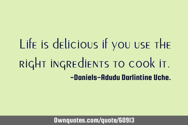 Life is delicious if you use the right ingredients to cook