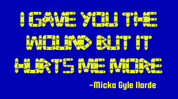I gave you the wound but it hurts me more.