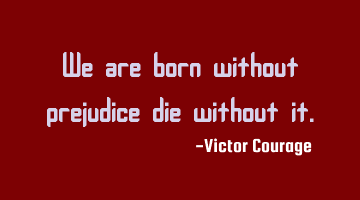 We are born without prejudice die without it.