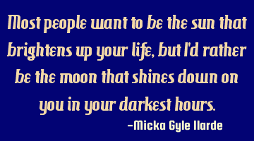 Most people want to be the sun that brightens up your life, but I