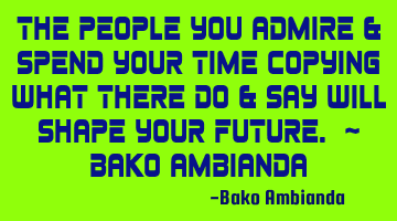 The people you admire & spend your time copying what there do & say will shape your future. ~ Bako A