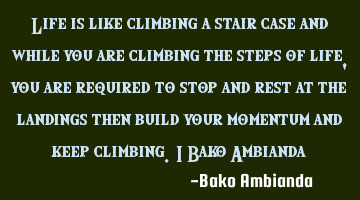 Life is like climbing a stair case and while you are climbing the steps of life, you are required