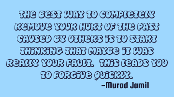 The best way to completely remove your hurt of the past caused by others is to start thinking that