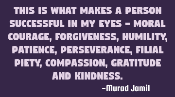 This is what makes a person successful in my eyes - Moral Courage, Forgiveness, Humility, Patience,