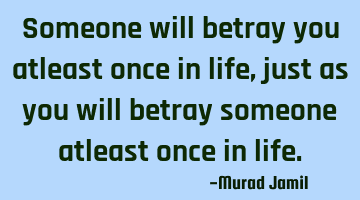 Someone will betray you atleast once in life, just as you will betray someone atleast once in life.