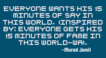 Everyone wants his 15 minutes of say in this world. (Inspired by: Everyone gets his 15 minutes of