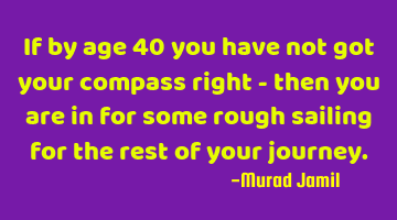 If by age 40 you have not got your compass right - then you are in for some rough sailing for the