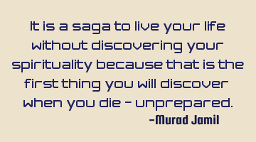 It is a saga to live your life without discovering your spirituality because that is the first