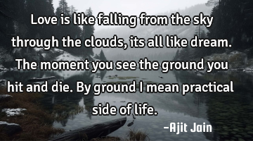Love is like falling from the sky through the clouds, its all like dream. The moment you see the