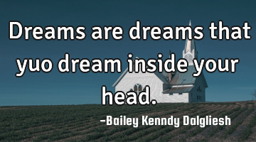 Dreams are dreams that yuo dream inside your head.