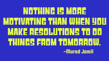 Nothing is more motivating than when you make resolutions to do things from Tomorrow.