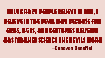 Only crazy people believe in God, I believe in the Devil why because for eras, ages, and centuries