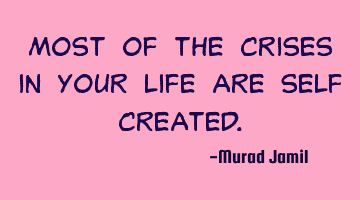 Most of the crises in your life are self created.