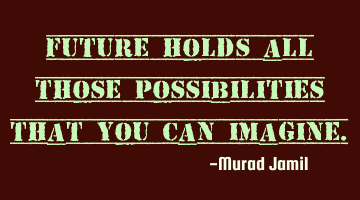 Future holds all those possibilities that you can Imagine.