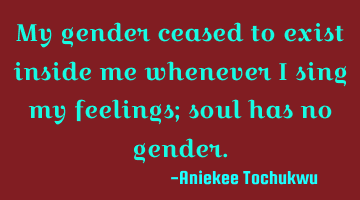 My gender ceased to exist inside me whenever I sing my feelings; soul has no gender.