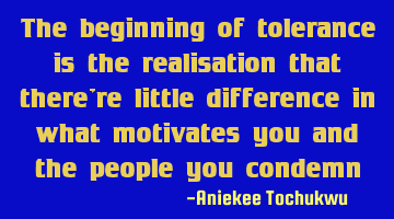 The beginning of tolerance is the realisation that there