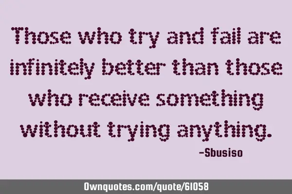 Those who try and fail are infinitely better than those who receive something without trying