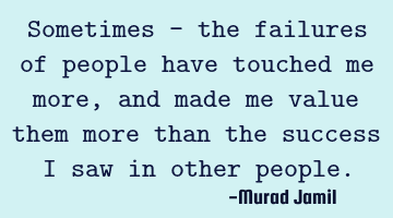 Sometimes - the failures of people have touched me more, and made me value them more than the