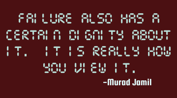 Failure also has a certain dignity about it. It is really how you view it.