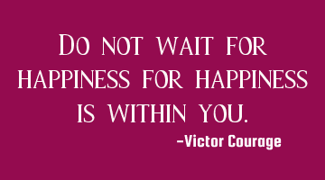 Do not wait for happiness for happiness is within you.