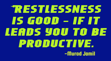 Restlessness is good - if it leads you to be productive.