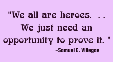 "We all are heroes. ..we just need an opportunity to prove it."