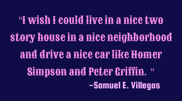 "I wish I could live in a nice two story house in a nice neighborhood and drive a nice car like H