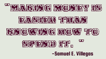 "Making money is easier than knowing how to spend it. "