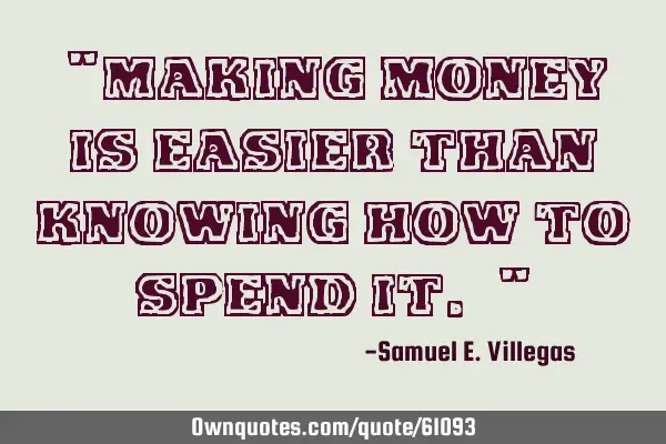 "Making money is easier than knowing how to spend it. "