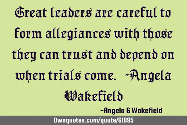 “Great leaders are careful to form allegiances with those they can trust and depend on when