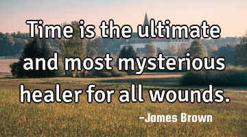 Time is the ultimate and most mysterious healer for all wounds.