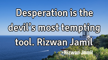 Desperation is the devil’s most tempting tool. Rizwan Jamil