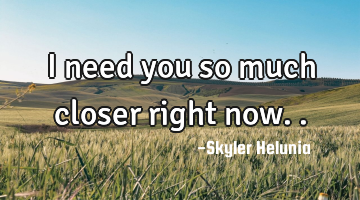 I need you so much closer right now..