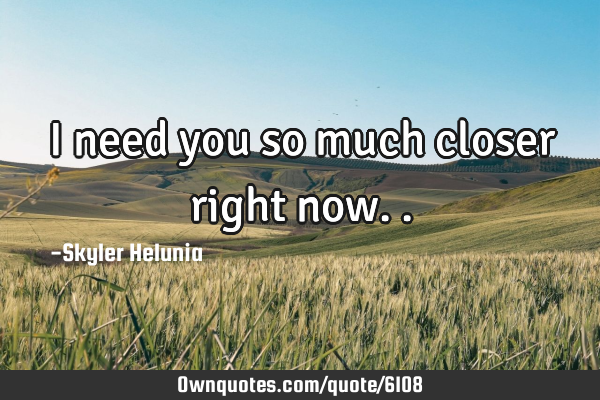 I need you so much closer right