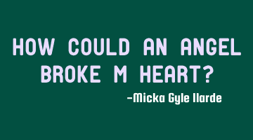 How could an Angel broke m heart?